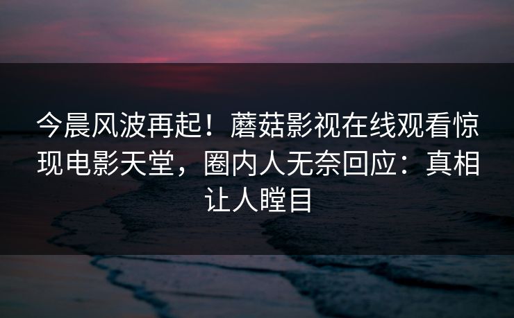 今晨风波再起！蘑菇影视在线观看惊现电影天堂，圈内人无奈回应：真相让人瞠目