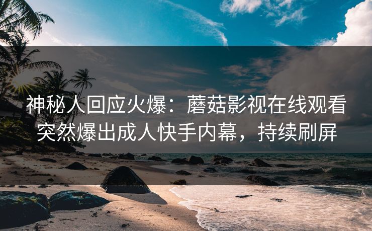 神秘人回应火爆：蘑菇影视在线观看突然爆出成人快手内幕，持续刷屏