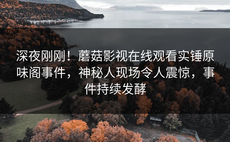 深夜刚刚！蘑菇影视在线观看实锤原味阁事件，神秘人现场令人震惊，事件持续发酵