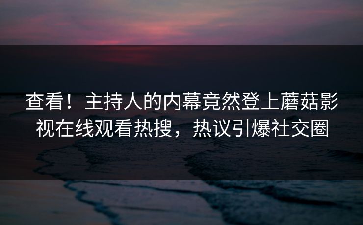 查看！主持人的内幕竟然登上蘑菇影视在线观看热搜，热议引爆社交圈