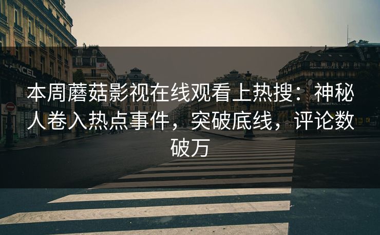本周蘑菇影视在线观看上热搜：神秘人卷入热点事件，突破底线，评论数破万
