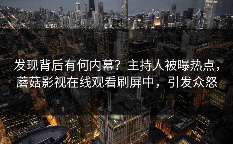 发现背后有何内幕？主持人被曝热点，蘑菇影视在线观看刷屏中，引发众怒