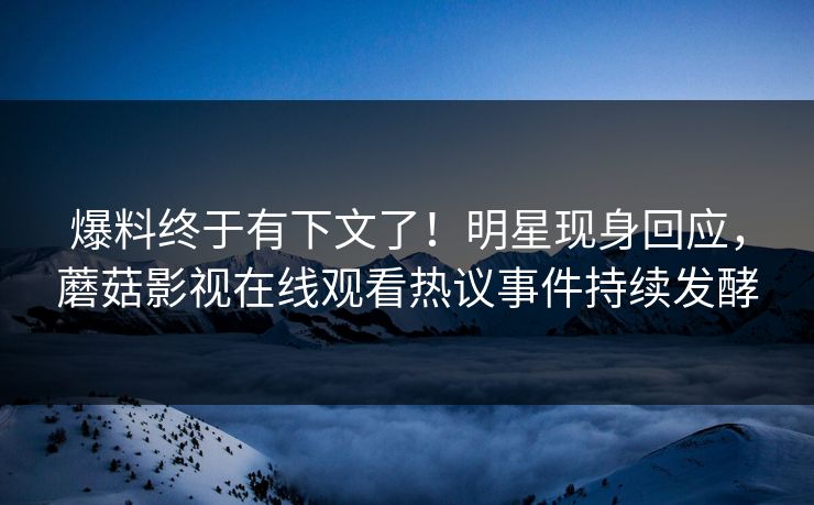 爆料终于有下文了！明星现身回应，蘑菇影视在线观看热议事件持续发酵