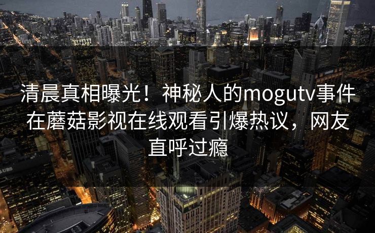 清晨真相曝光！神秘人的mogutv事件在蘑菇影视在线观看引爆热议，网友直呼过瘾