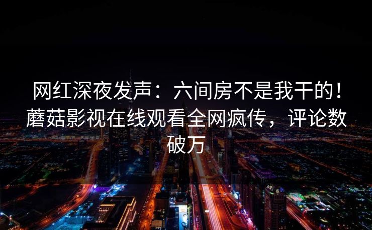 网红深夜发声：六间房不是我干的！蘑菇影视在线观看全网疯传，评论数破万