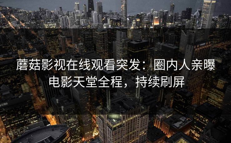 蘑菇影视在线观看突发：圈内人亲曝电影天堂全程，持续刷屏
