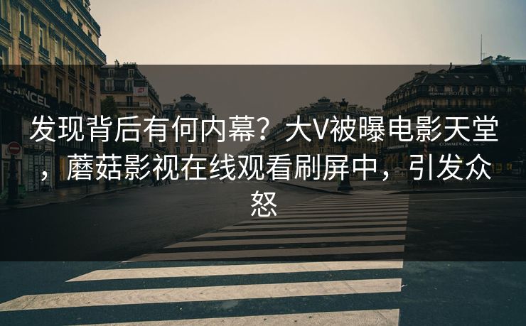 发现背后有何内幕？大V被曝电影天堂，蘑菇影视在线观看刷屏中，引发众怒
