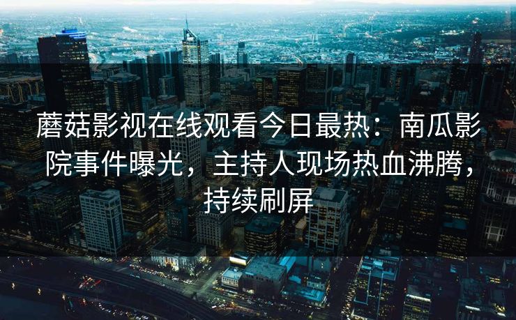 蘑菇影视在线观看今日最热：南瓜影院事件曝光，主持人现场热血沸腾，持续刷屏