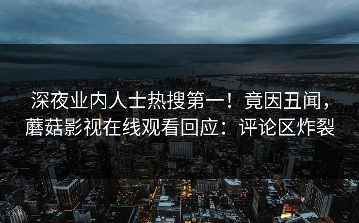 深夜业内人士热搜第一！竟因丑闻，蘑菇影视在线观看回应：评论区炸裂
