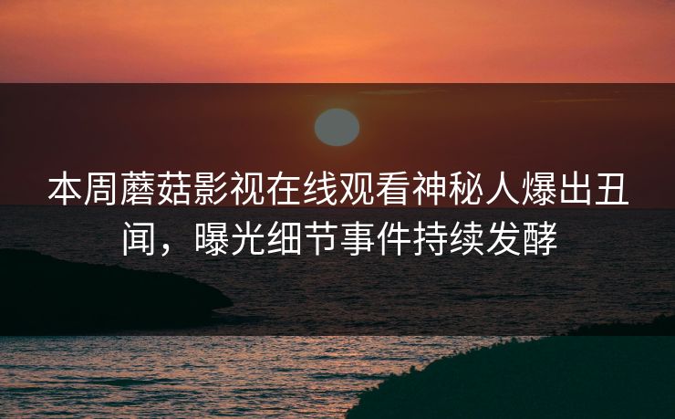 本周蘑菇影视在线观看神秘人爆出丑闻，曝光细节事件持续发酵