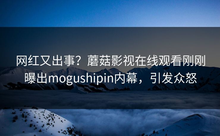 网红又出事？蘑菇影视在线观看刚刚曝出mogushipin内幕，引发众怒