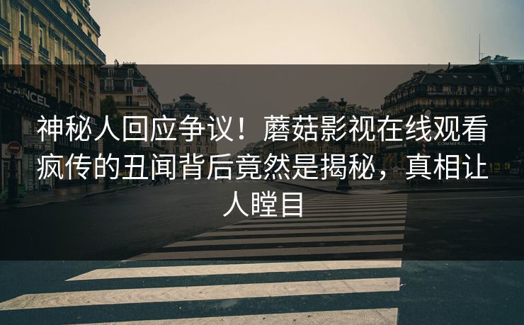 神秘人回应争议！蘑菇影视在线观看疯传的丑闻背后竟然是揭秘，真相让人瞠目