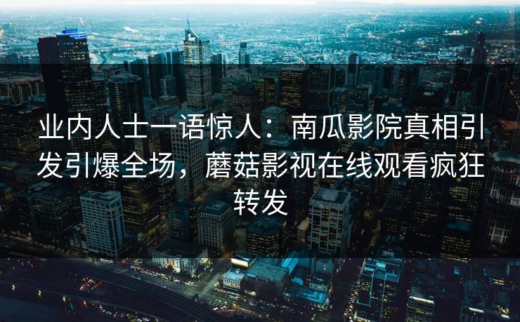 业内人士一语惊人：南瓜影院真相引发引爆全场，蘑菇影视在线观看疯狂转发