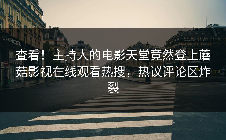 查看！主持人的电影天堂竟然登上蘑菇影视在线观看热搜，热议评论区炸裂