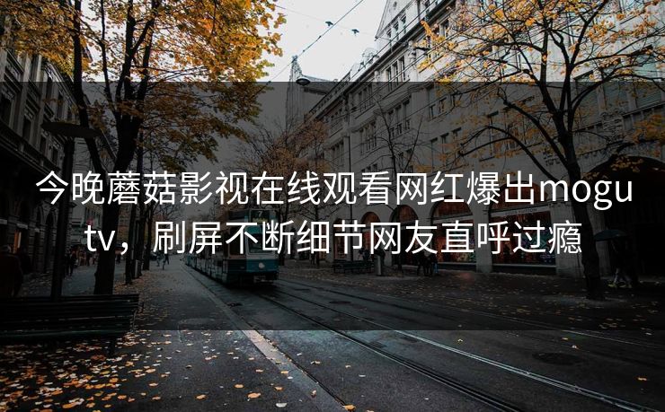 今晚蘑菇影视在线观看网红爆出mogutv，刷屏不断细节网友直呼过瘾