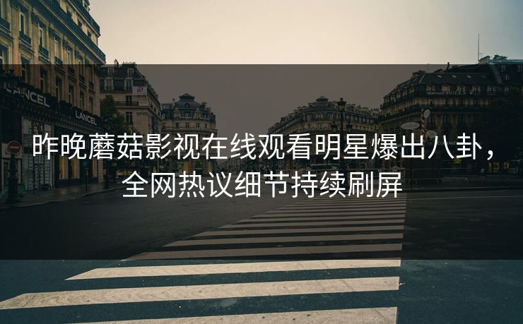 昨晚蘑菇影视在线观看明星爆出八卦，全网热议细节持续刷屏