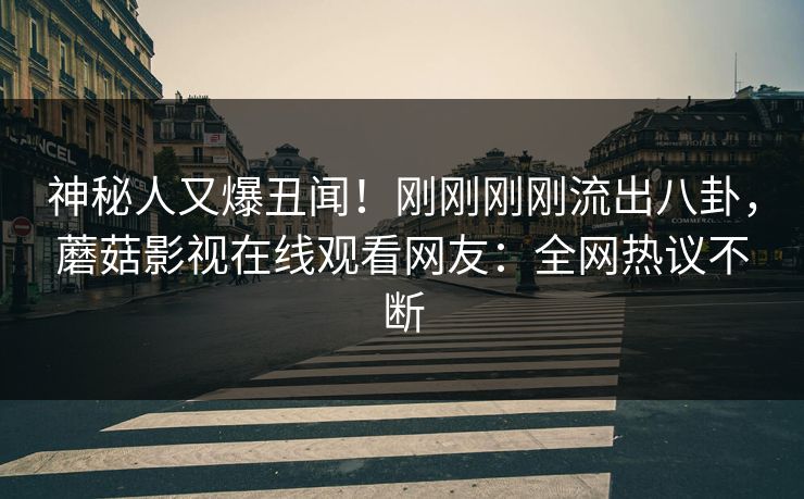 神秘人又爆丑闻！刚刚刚刚流出八卦，蘑菇影视在线观看网友：全网热议不断