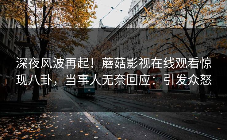 深夜风波再起！蘑菇影视在线观看惊现八卦，当事人无奈回应：引发众怒