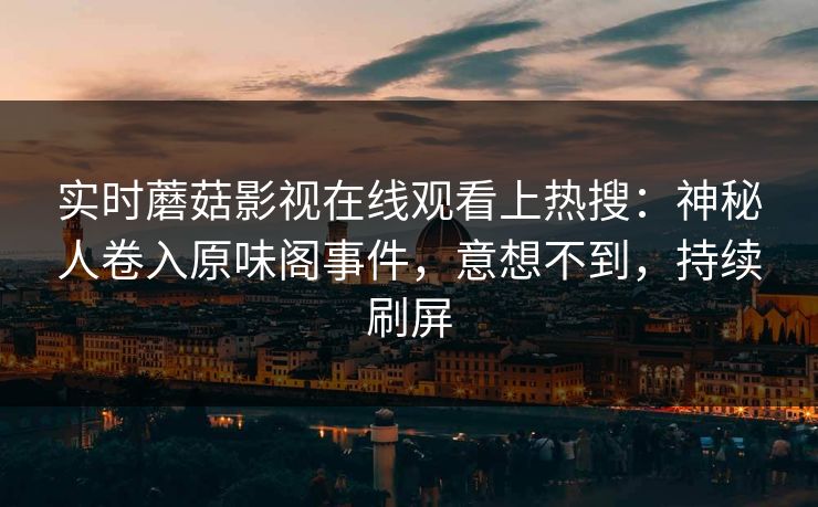 实时蘑菇影视在线观看上热搜：神秘人卷入原味阁事件，意想不到，持续刷屏