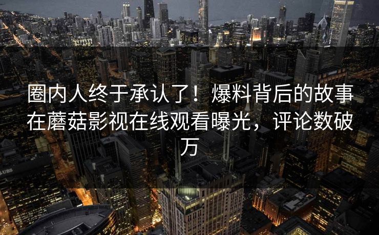 圈内人终于承认了！爆料背后的故事在蘑菇影视在线观看曝光，评论数破万