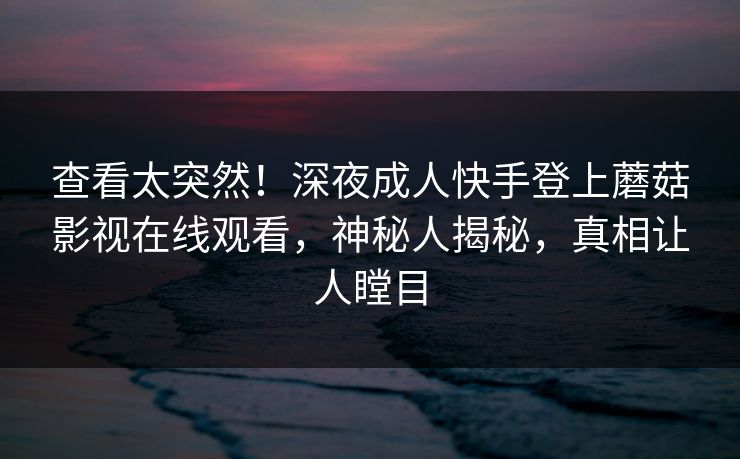 查看太突然！深夜成人快手登上蘑菇影视在线观看，神秘人揭秘，真相让人瞠目