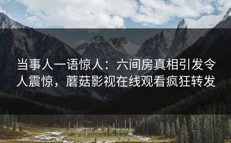 当事人一语惊人：六间房真相引发令人震惊，蘑菇影视在线观看疯狂转发