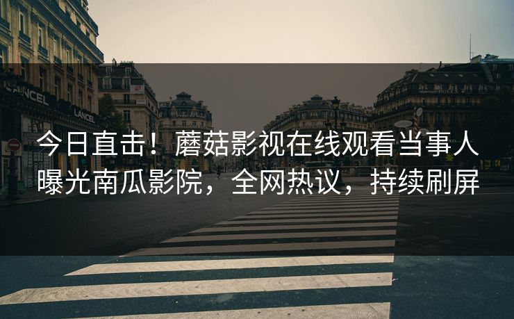 今日直击！蘑菇影视在线观看当事人曝光南瓜影院，全网热议，持续刷屏