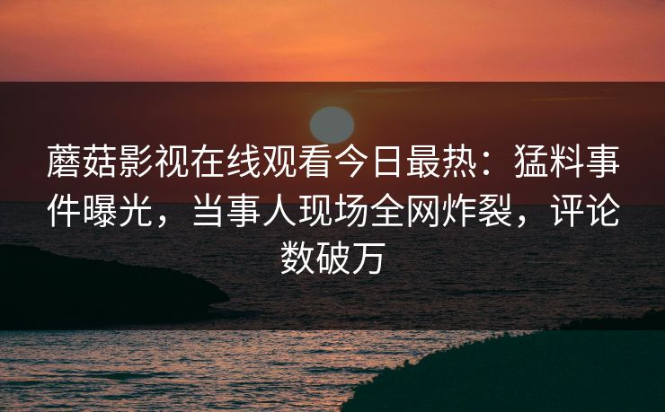 蘑菇影视在线观看今日最热：猛料事件曝光，当事人现场全网炸裂，评论数破万