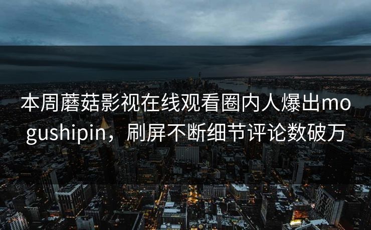 本周蘑菇影视在线观看圈内人爆出mogushipin，刷屏不断细节评论数破万