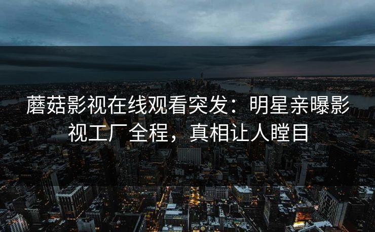 蘑菇影视在线观看突发：明星亲曝影视工厂全程，真相让人瞠目