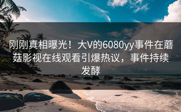 刚刚真相曝光！大V的6080yy事件在蘑菇影视在线观看引爆热议，事件持续发酵