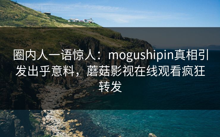 圈内人一语惊人：mogushipin真相引发出乎意料，蘑菇影视在线观看疯狂转发