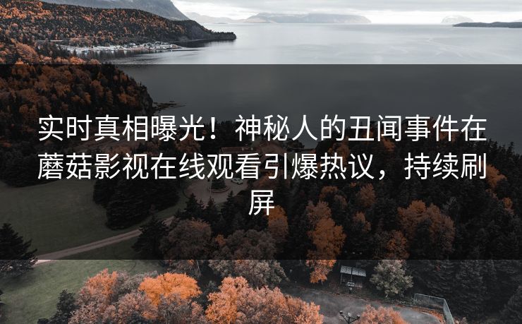 实时真相曝光！神秘人的丑闻事件在蘑菇影视在线观看引爆热议，持续刷屏