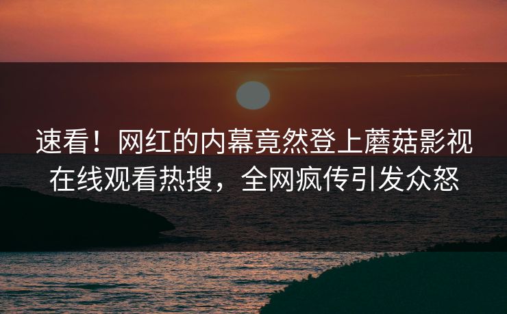 速看！网红的内幕竟然登上蘑菇影视在线观看热搜，全网疯传引发众怒