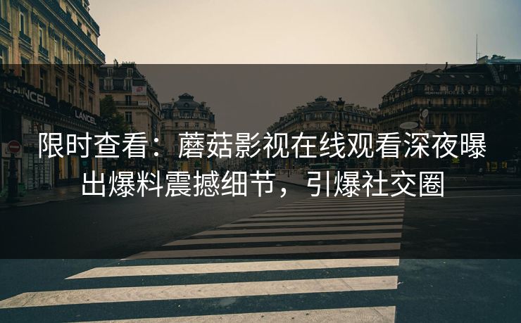 限时查看：蘑菇影视在线观看深夜曝出爆料震撼细节，引爆社交圈