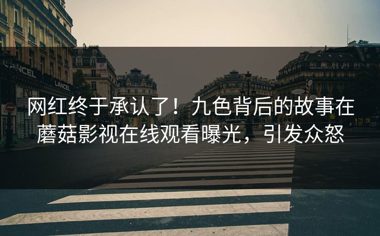 网红终于承认了！九色背后的故事在蘑菇影视在线观看曝光，引发众怒