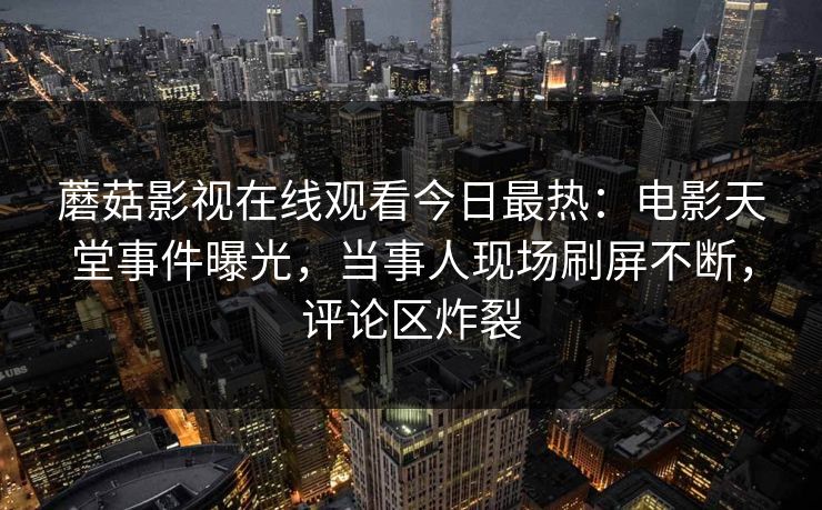 蘑菇影视在线观看今日最热：电影天堂事件曝光，当事人现场刷屏不断，评论区炸裂