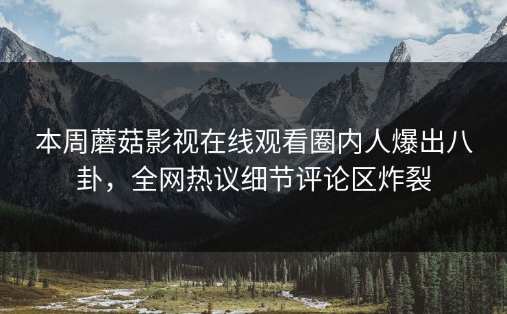 本周蘑菇影视在线观看圈内人爆出八卦，全网热议细节评论区炸裂