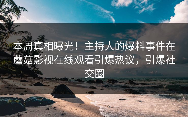 本周真相曝光！主持人的爆料事件在蘑菇影视在线观看引爆热议，引爆社交圈