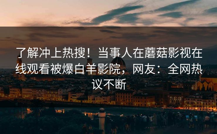了解冲上热搜！当事人在蘑菇影视在线观看被爆白羊影院，网友：全网热议不断