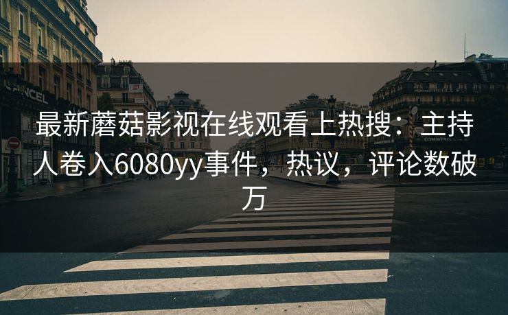 最新蘑菇影视在线观看上热搜：主持人卷入6080yy事件，热议，评论数破万