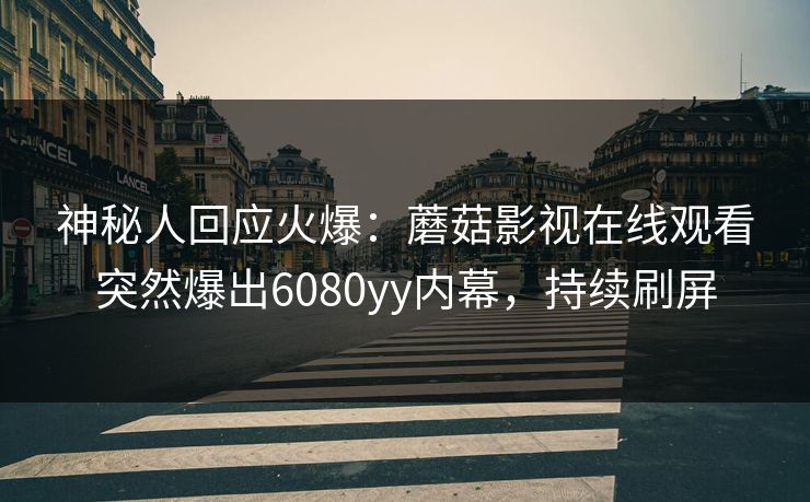 神秘人回应火爆：蘑菇影视在线观看突然爆出6080yy内幕，持续刷屏
