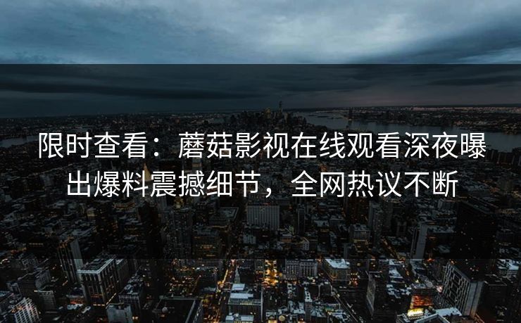 限时查看：蘑菇影视在线观看深夜曝出爆料震撼细节，全网热议不断