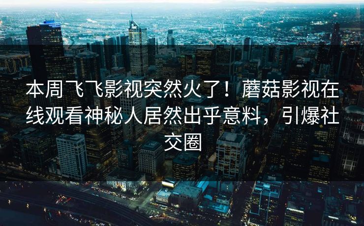 本周飞飞影视突然火了！蘑菇影视在线观看神秘人居然出乎意料，引爆社交圈