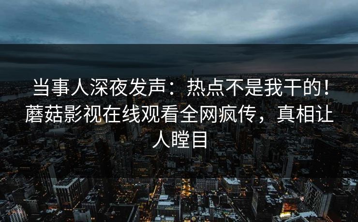 当事人深夜发声：热点不是我干的！蘑菇影视在线观看全网疯传，真相让人瞠目