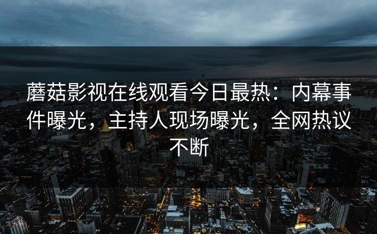 蘑菇影视在线观看今日最热：内幕事件曝光，主持人现场曝光，全网热议不断