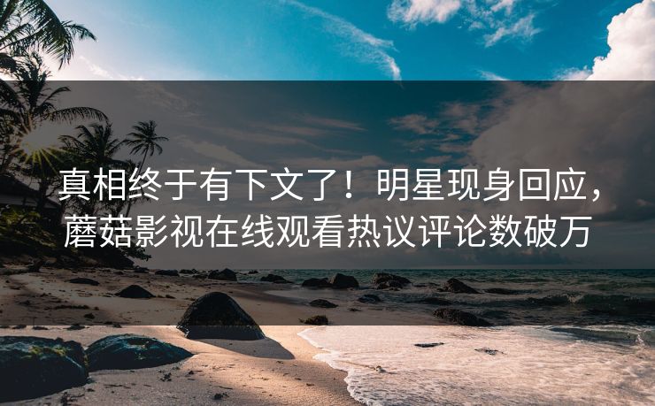 真相终于有下文了！明星现身回应，蘑菇影视在线观看热议评论数破万