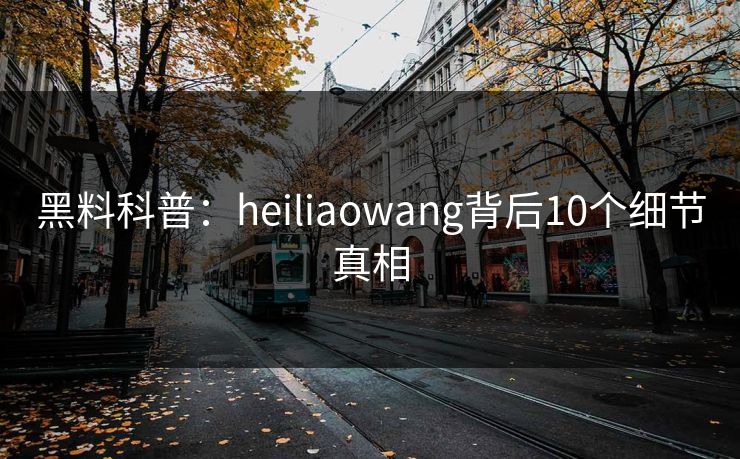 黑料科普：heiliaowang背后10个细节真相