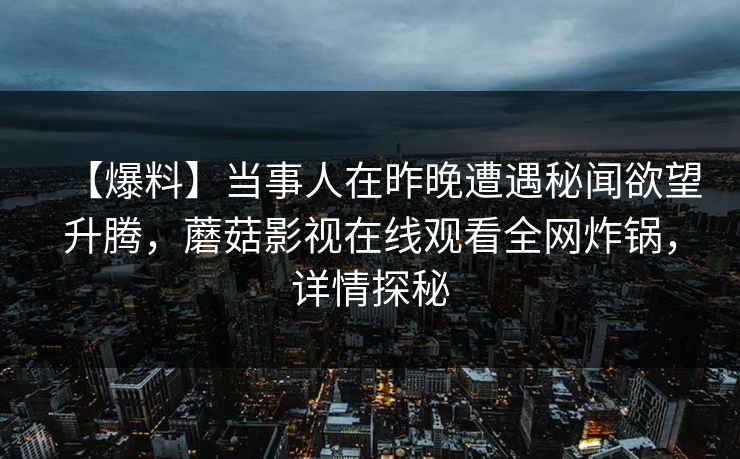【爆料】当事人在昨晚遭遇秘闻欲望升腾，蘑菇影视在线观看全网炸锅，详情探秘