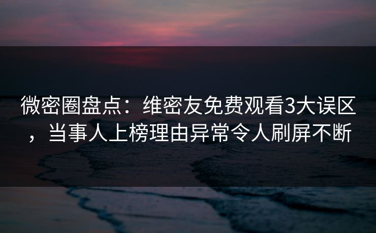 微密圈盘点：维密友免费观看3大误区，当事人上榜理由异常令人刷屏不断